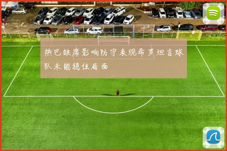 热巴缺席影响防守表现希罗坦言球队未能稳住局面