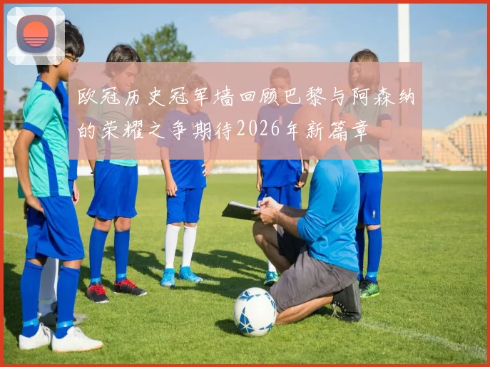 欧冠历史冠军墙回顾巴黎与阿森纳的荣耀之争期待2026年新篇章