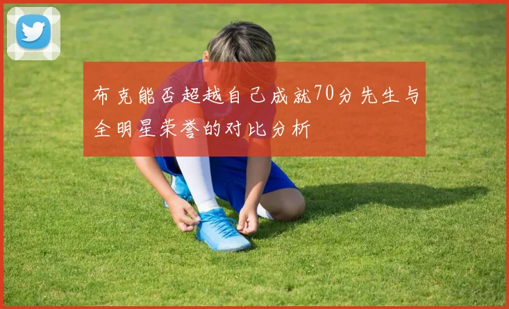布克能否超越自己成就70分先生与全明星荣誉的对比分析