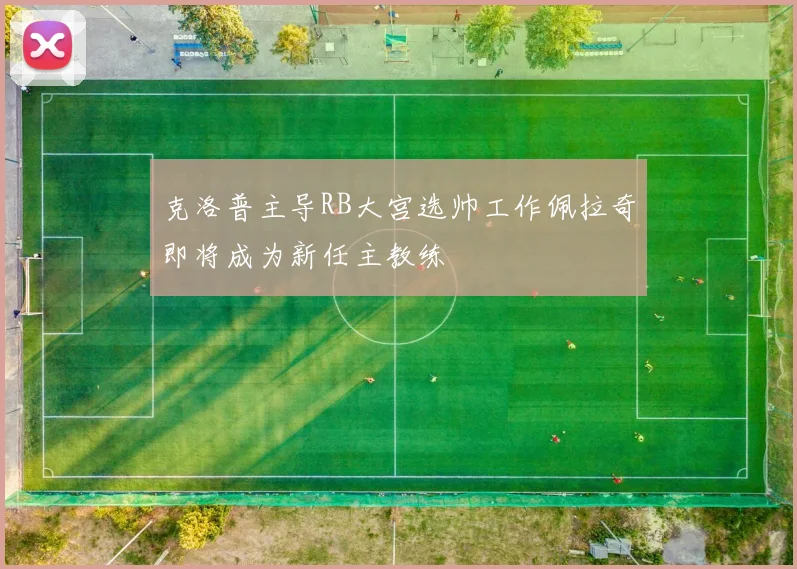 克洛普主导RB大宫选帅工作佩拉奇即将成为新任主教练