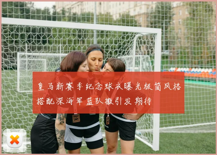 皇马新赛季纪念球衣曝光极简风格搭配深海军蓝队徽引发期待