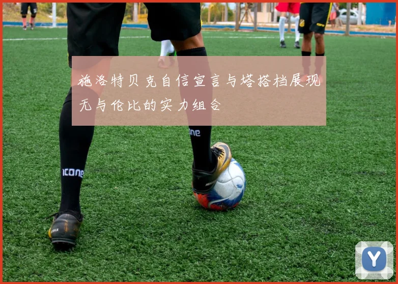 施洛特贝克自信宣言与塔搭档展现无与伦比的实力组合