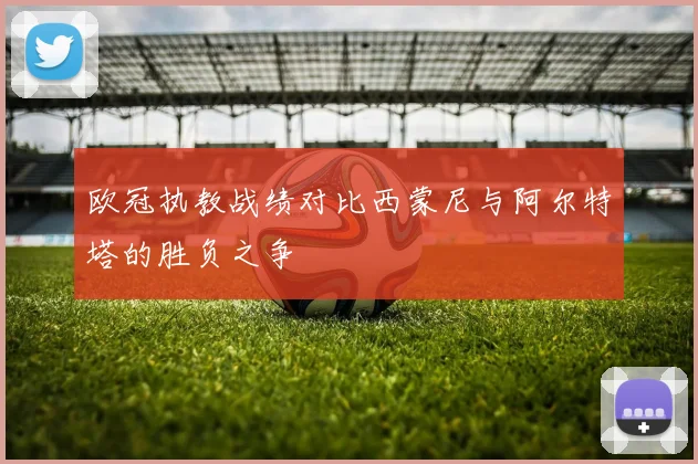 欧冠执教战绩对比西蒙尼与阿尔特塔的胜负之争