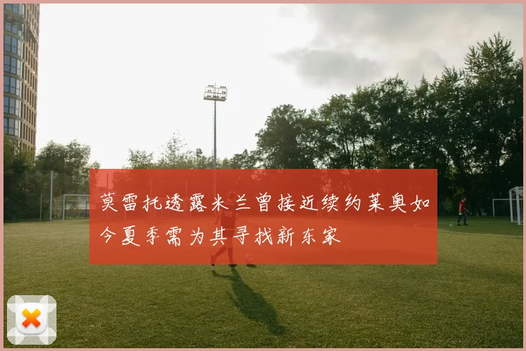 莫雷托透露米兰曾接近续约莱奥如今夏季需为其寻找新东家