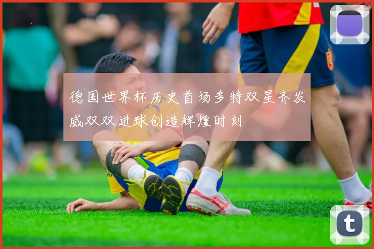德国世界杯历史首场多特双星齐发威双双进球创造辉煌时刻