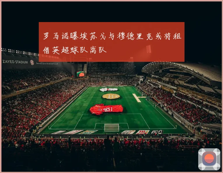 罗马诺曝埃苏戈与穆德里克或将租借英超球队离队