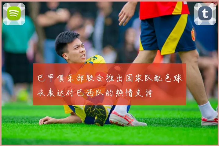 巴甲俱乐部联合推出国家队配色球衣表达对巴西队的热情支持