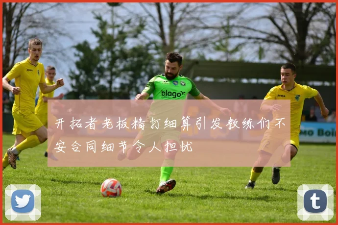开拓者老板精打细算引发教练们不安合同细节令人担忧