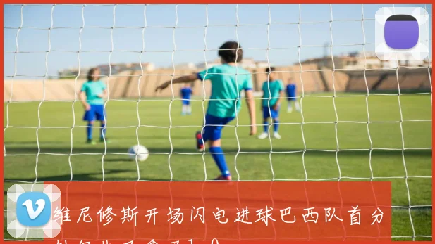 维尼修斯开场闪电进球巴西队首分钟领先巴拿马1-0