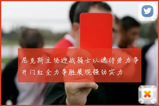 尼克斯主场迎战骑士以逸待劳力争开门红全力争胜展现强劲实力
