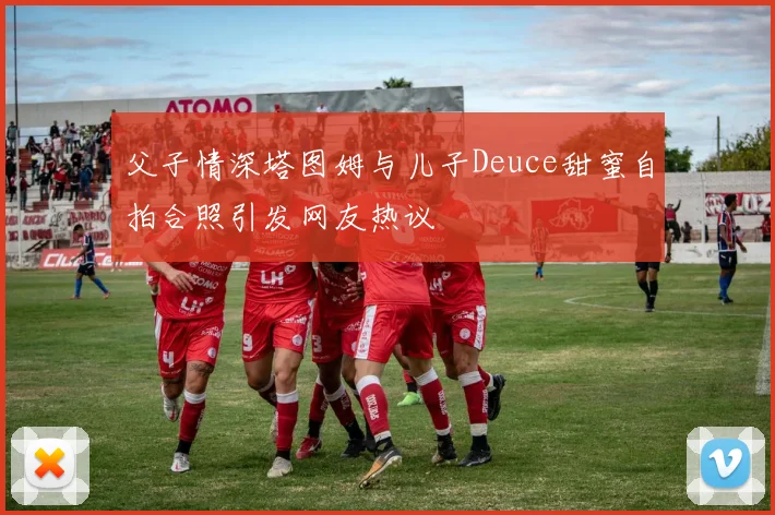 父子情深塔图姆与儿子Deuce甜蜜自拍合照引发网友热议