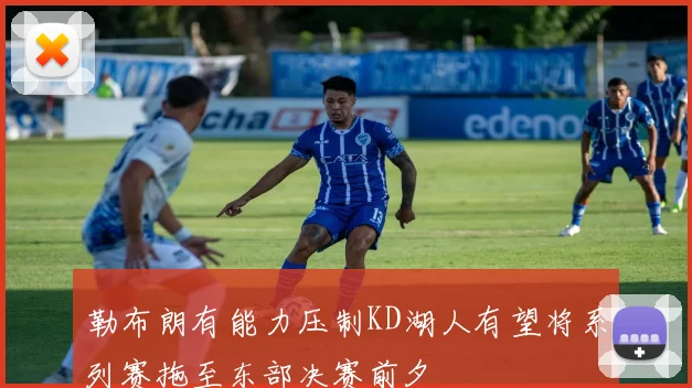 勒布朗有能力压制KD湖人有望将系列赛拖至东部决赛前夕