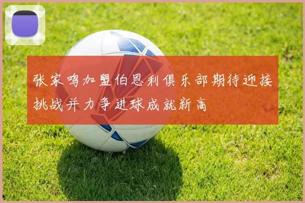 张家鸣加盟伯恩利俱乐部期待迎接挑战并力争进球成就新高