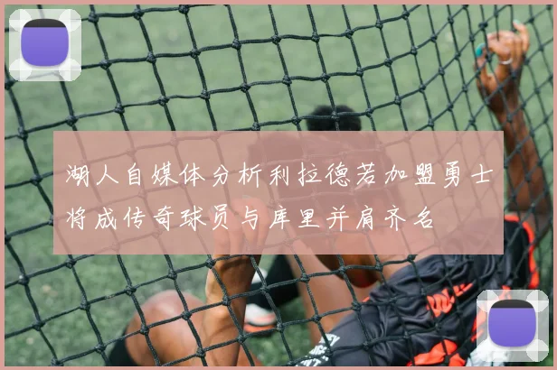 湖人自媒体分析利拉德若加盟勇士将成传奇球员与库里并肩齐名