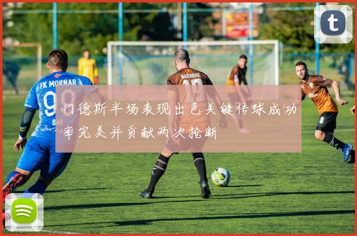 门德斯半场表现出色关键传球成功率完美并贡献两次抢断