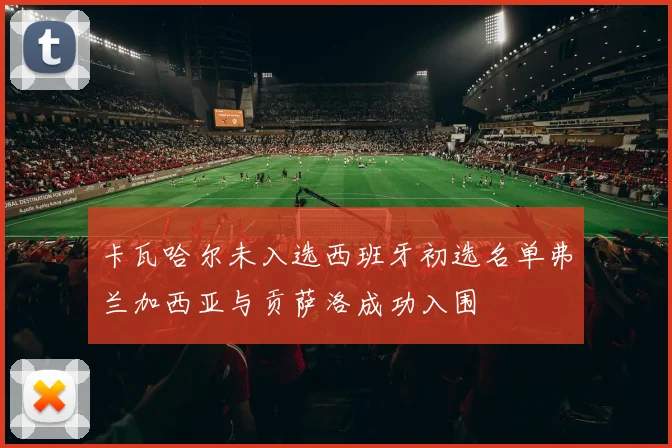 卡瓦哈尔未入选西班牙初选名单弗兰加西亚与贡萨洛成功入围
