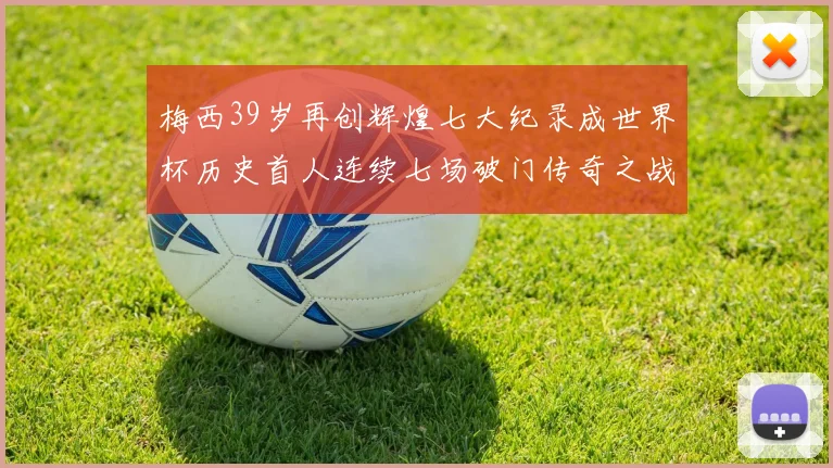 梅西39岁再创辉煌七大纪录成世界杯历史首人连续七场破门传奇之战