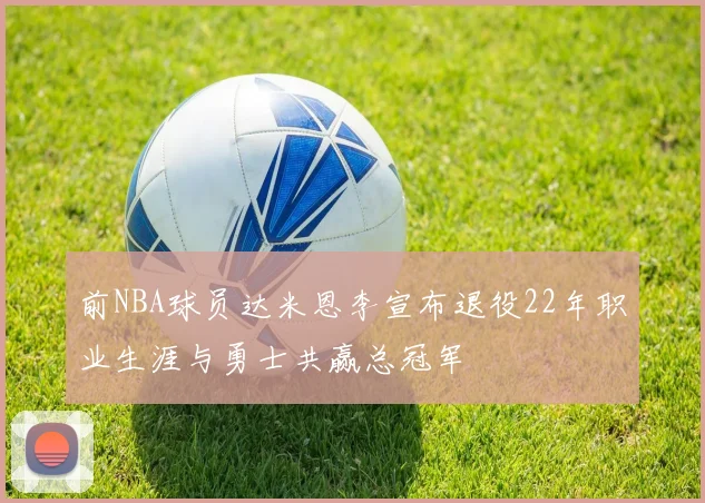 前NBA球员达米恩李宣布退役22年职业生涯与勇士共赢总冠军