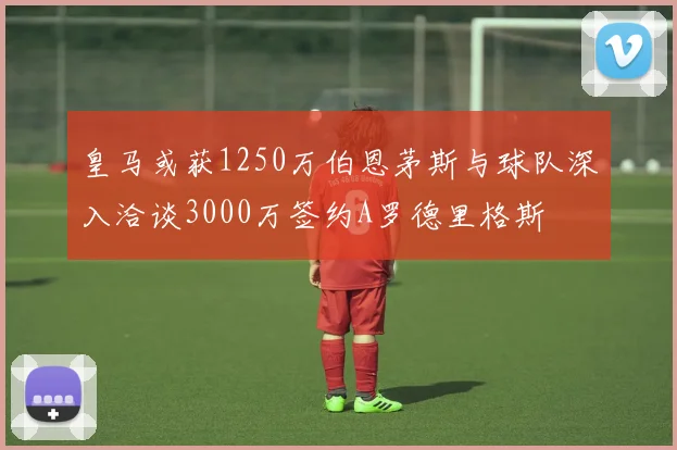 皇马或获1250万伯恩茅斯与球队深入洽谈3000万签约A罗德里格斯
