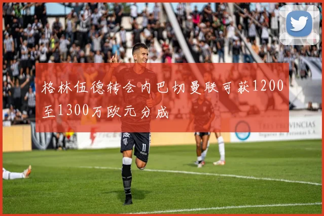 格林伍德转会内巴切曼联可获1200至1300万欧元分成