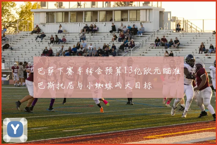 巴萨下赛季转会预算13亿欧元瞄准巴斯托尼与小蜘蛛两大目标