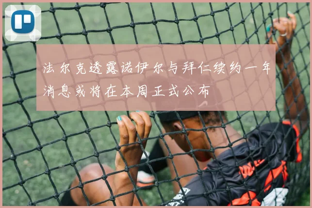 法尔克透露诺伊尔与拜仁续约一年消息或将在本周正式公布