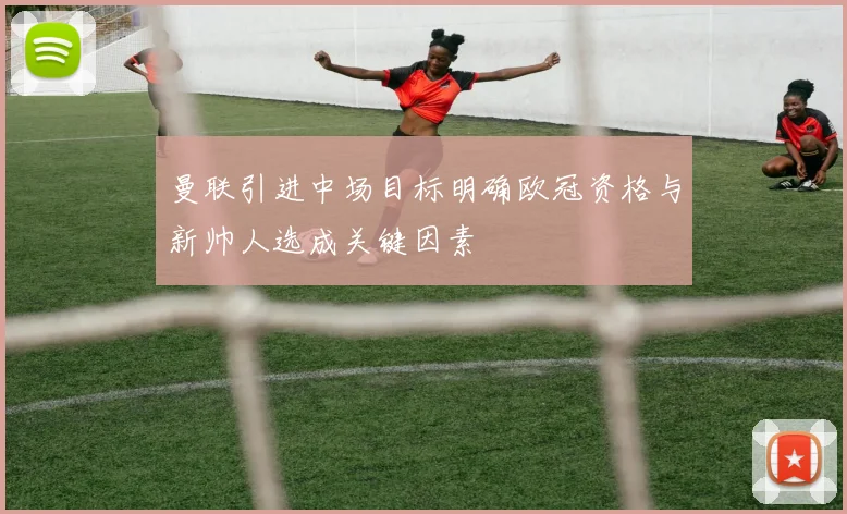 曼联引进中场目标明确欧冠资格与新帅人选成关键因素