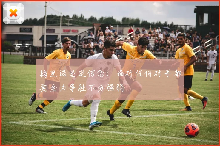 梅里诺坚定信念：面对任何对手都要全力争胜不分强弱