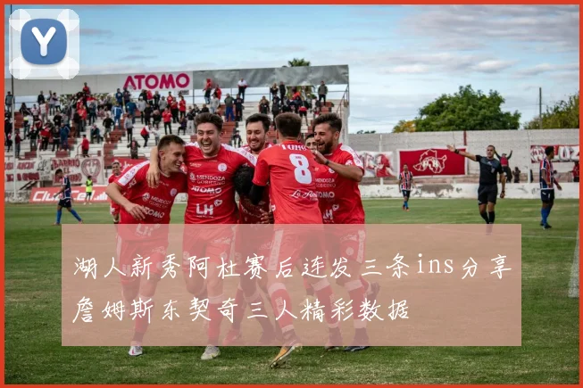 湖人新秀阿杜赛后连发三条ins分享詹姆斯东契奇三人精彩数据