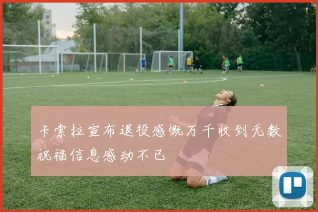 卡索拉宣布退役感慨万千收到无数祝福信息感动不已
