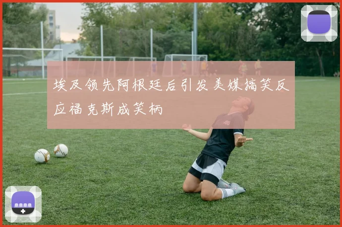 埃及领先阿根廷后引发美媒搞笑反应福克斯成笑柄