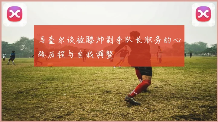 马奎尔谈被滕帅剥夺队长职务的心路历程与自我调整