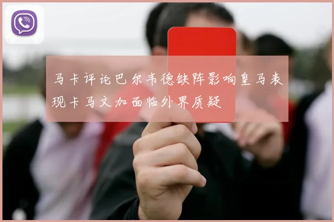 马卡评论巴尔韦德缺阵影响皇马表现卡马文加面临外界质疑