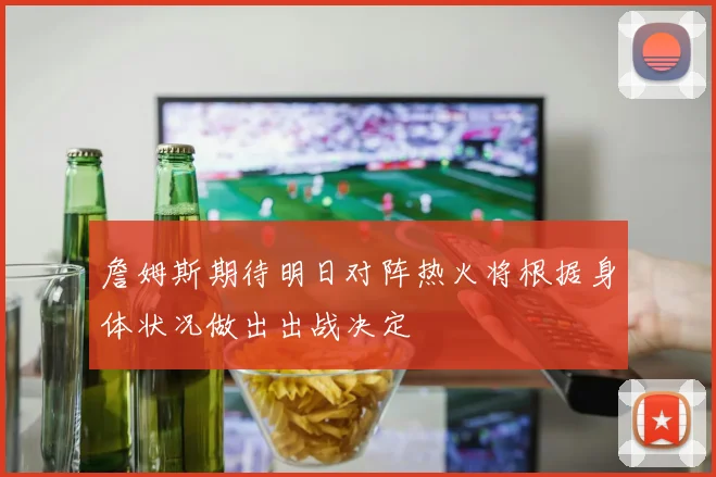 詹姆斯期待明日对阵热火将根据身体状况做出出战决定