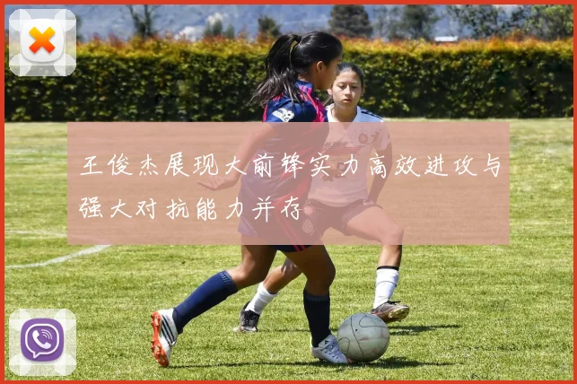 王俊杰展现大前锋实力高效进攻与强大对抗能力并存