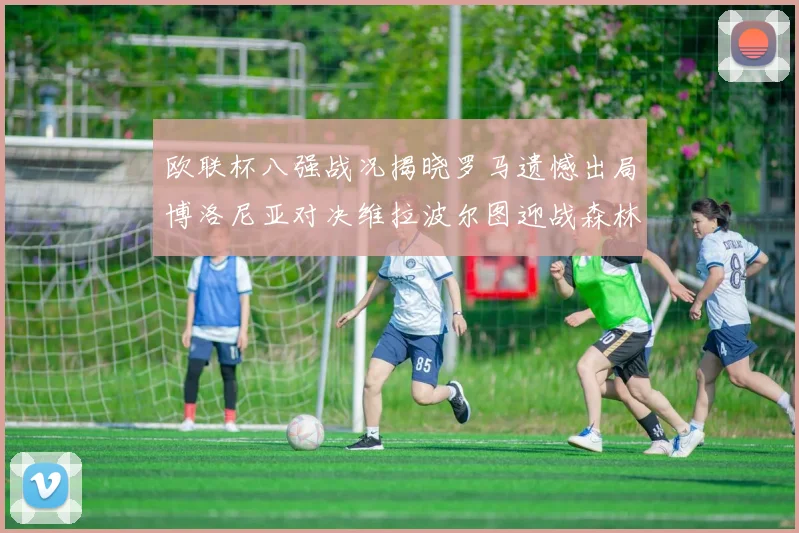 欧联杯八强战况揭晓罗马遗憾出局博洛尼亚对决维拉波尔图迎战森林