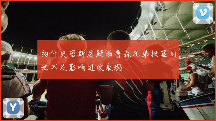 约什史密斯质疑汤普森兄弟投篮训练不足影响进攻表现