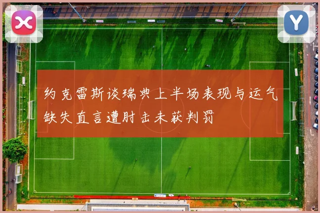 约克雷斯谈瑞典上半场表现与运气缺失直言遭肘击未获判罚