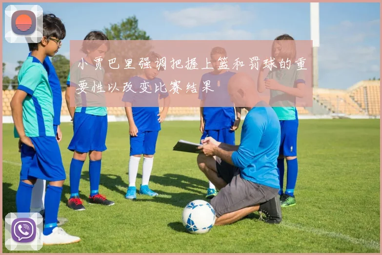 小贾巴里强调把握上篮和罚球的重要性以改变比赛结果