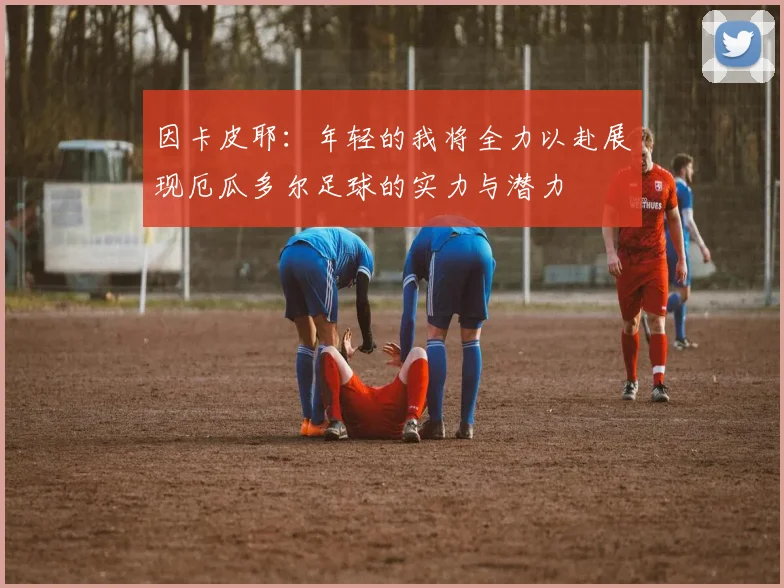 因卡皮耶：年轻的我将全力以赴展现厄瓜多尔足球的实力与潜力