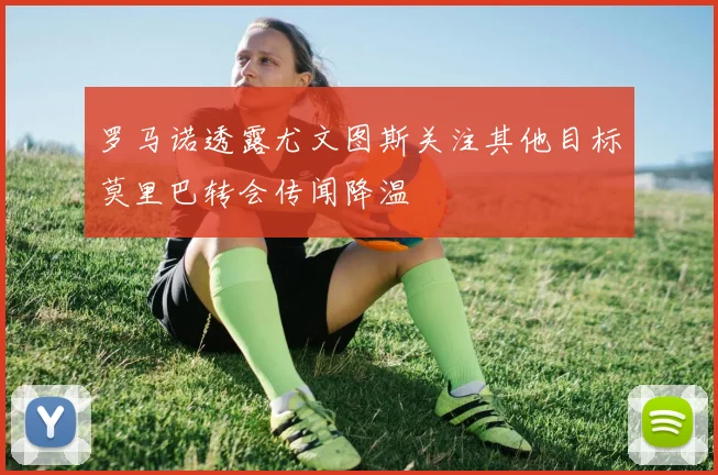 罗马诺透露尤文图斯关注其他目标莫里巴转会传闻降温