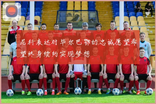 尼科表达对毕尔巴鄂的忠诚愿望希望终身续约实现梦想