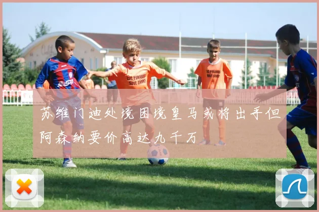 苏维门迪处境困境皇马或将出手但阿森纳要价高达九千万