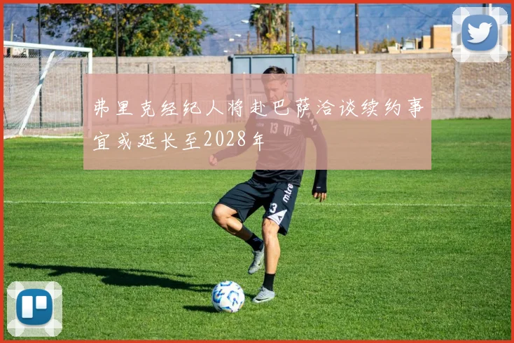 弗里克经纪人将赴巴萨洽谈续约事宜或延长至2028年