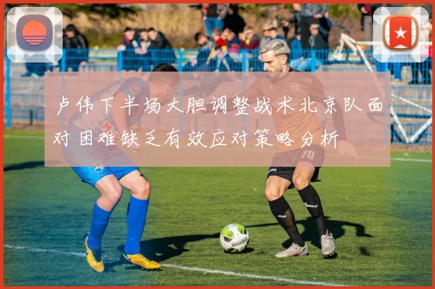 卢伟下半场大胆调整战术北京队面对困难缺乏有效应对策略分析