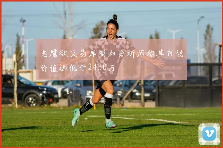 老鹰欲交易库明加分析师称其市场价值远低于2430万