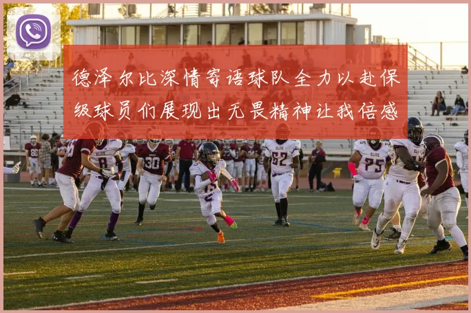 德泽尔比深情寄语球队全力以赴保级球员们展现出无畏精神让我倍感自豪
