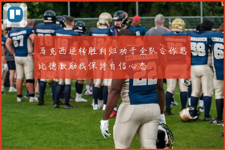马克西逆转胜利归功于全队合作恩比德激励我保持自信心态